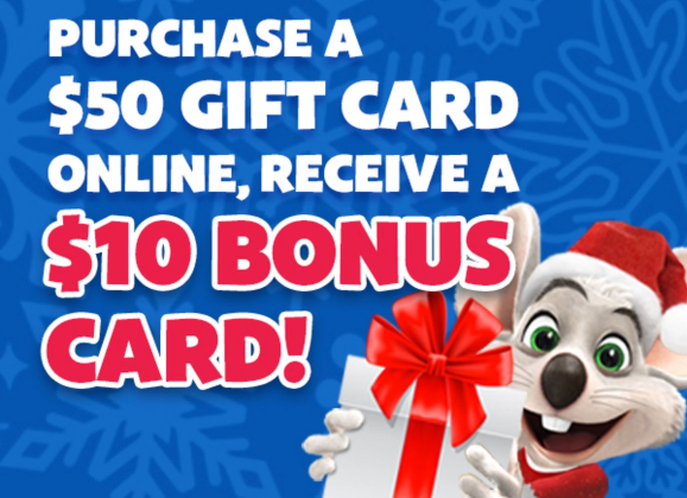 For a Limited Time Only at Chuck E. Cheese Buy $50 Worth of Gift Cards Online and Receive a $10 Bonus Card for Free For a Limited Time Only at Chuck E. Cheese Buy $50 Worth of Gift Cards Online and Receive a $10 Bonus Card for Free